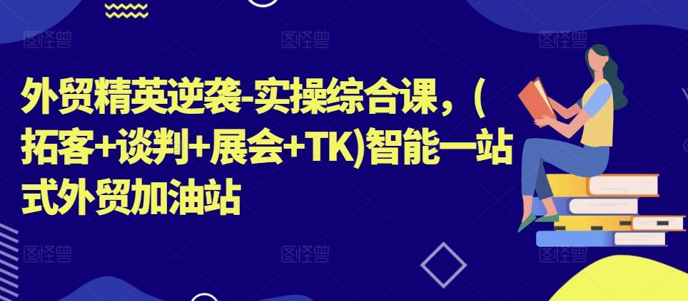 外贸精英逆袭-实操综合课，(拓客+谈判+展会+TK)智能一站式外贸加油站-知库