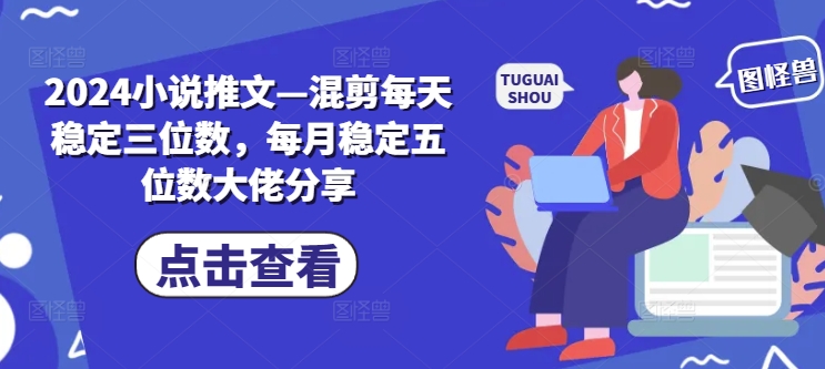 2024小说推文—混剪每天稳定三位数，每月稳定五位数大佬分享-知库