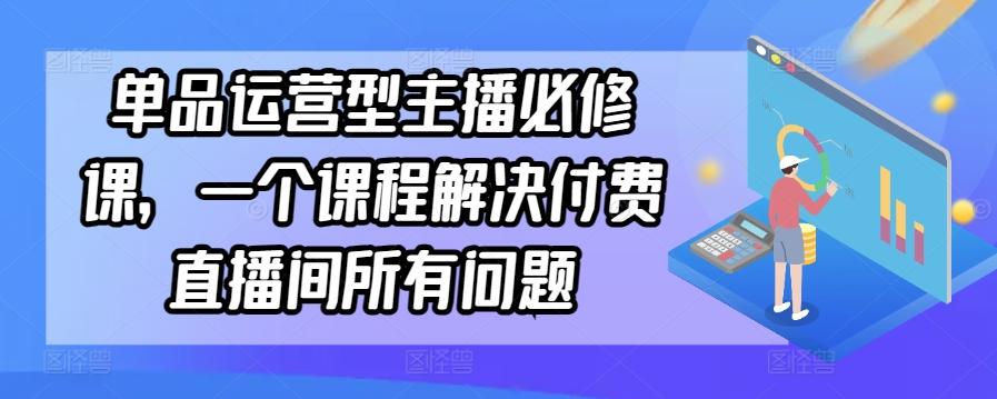 单品运营型主播必修课，一个课程解决付费直播间所有问题-知库