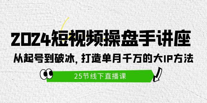 (9970期)2024短视频操盘手讲座：从起号到破冰，打造单月千万的大IP方法(25节)-知库