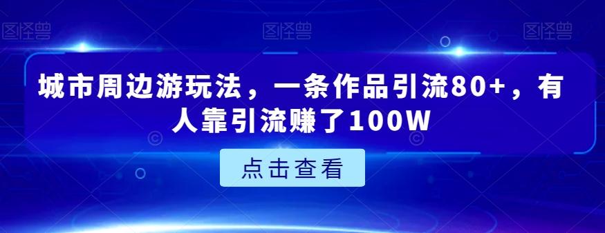 城市周边游玩法，一条作品引流80+，有人靠引流赚了100W【揭秘】-知库