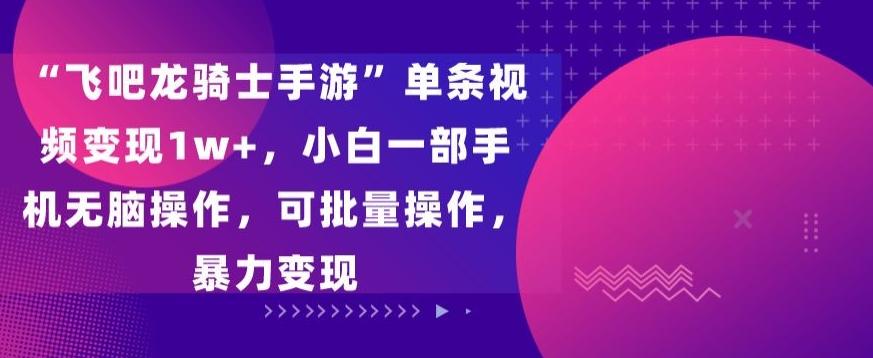 “飞吧龙骑士手游”单条视频变现1w+，小白一部手机无脑操作，可批量操作，暴力变现【揭秘】-知库