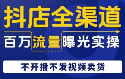 抖店全渠道百万流量曝光实操，不开播不发视频带货-知库