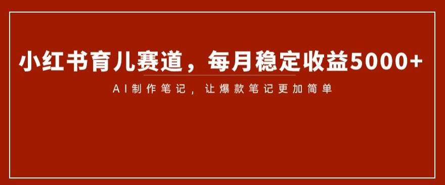 小红书育儿赛道，每月稳定收益5000+，AI制作笔记让爆款笔记更加简单【揭秘】-知库