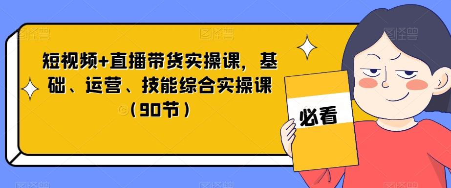 短视频+直播带货实操课，基础、运营、技能综合实操课（90节）-知库