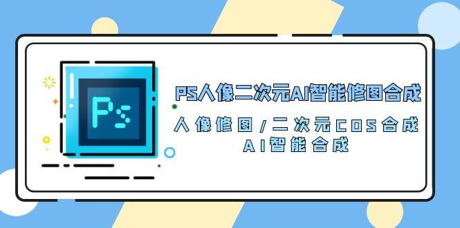 PS人像二次元AI智能修图 合成 人像修图/二次元 COS合成/AI 智能合成/100节-知库