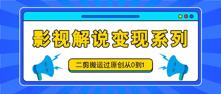 影视解说变现系列，二剪搬运过原创从0到1，喂饭式教程-知库