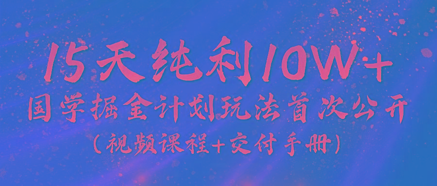 《国学掘金计划2024》实战教学视频，15天纯利10W+(视频课程+交付手册)-知库