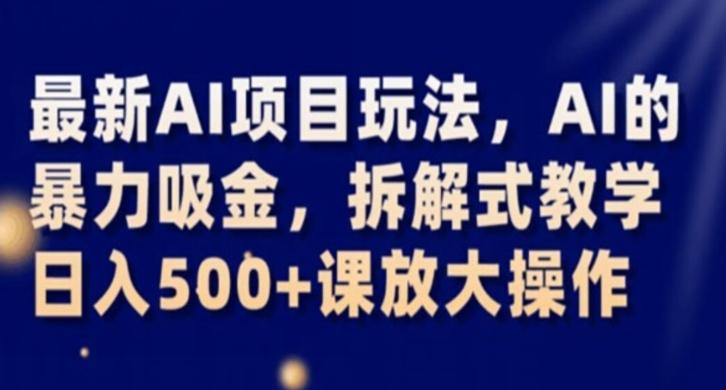 最新AI项目玩法，AI的暴力吸金，拆解式教学，日入500+课放大操作【揭秘】-知库