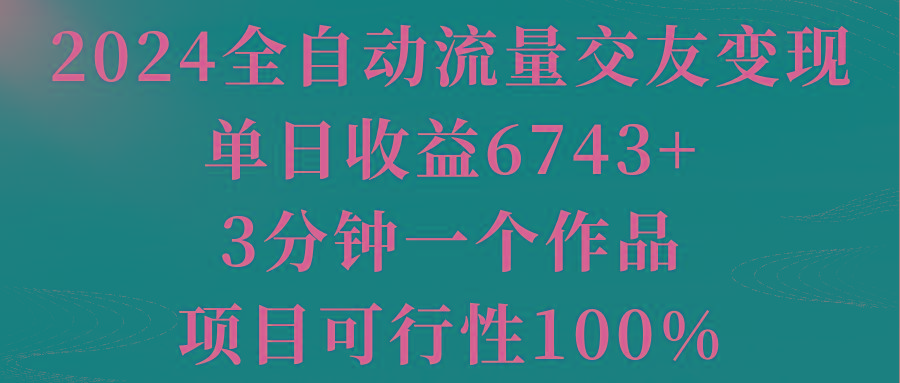 2024全自动流量交友变现，单日收益6743+，3分钟一个作品，项目可行性100%-知库