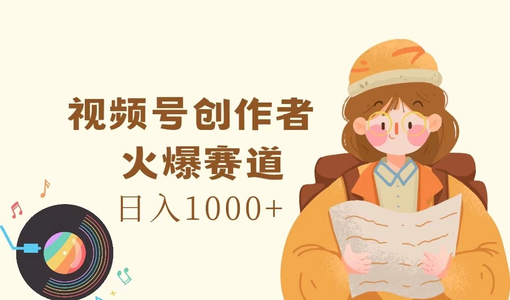 视频号创作者，火爆赛道，日入1000+-知库