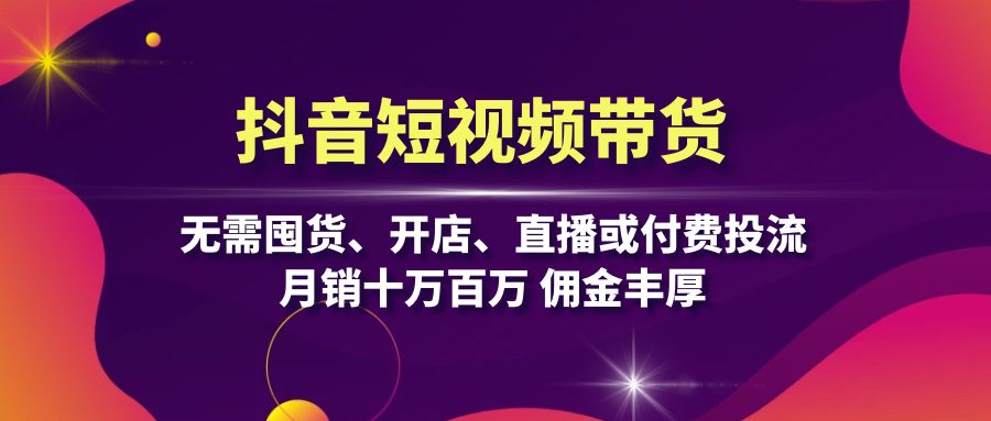 抖音短视频带货：无需囤货、开店、直播或付费投流，月销十万百万 佣金丰厚-知库