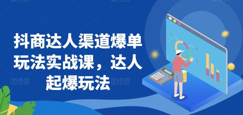 抖商达人渠道爆单玩法实战课，达人起爆玩法-知库