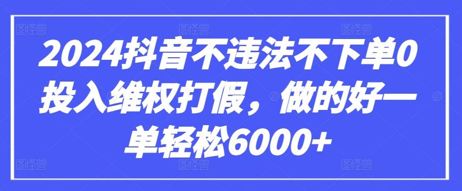 2024抖音不违法不下单0投入维权打假，做的好一单轻松6000+【仅揭秘】-知库