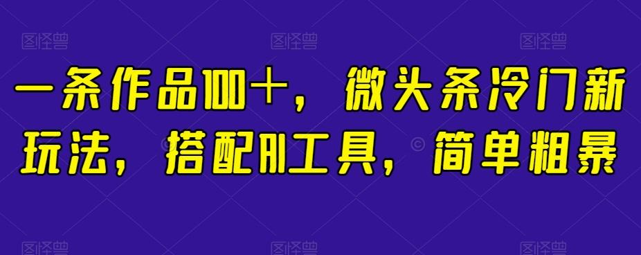 一条作品100＋，微头条冷门新玩法，搭配AI工具，简单粗暴【揭秘】-知库