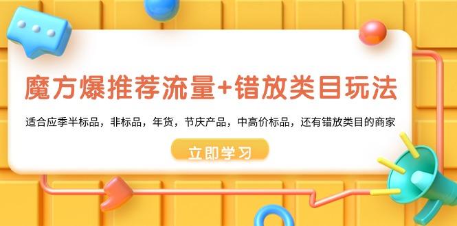 魔方·爆推荐流量+错放类目玩法：适合应季半标品，非标品，年货，节庆产…-知库