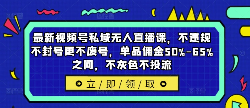 最新视频号私域无人直播课，不违规不封号更不废号，单品佣金50%-65%之间，不灰色不投流-知库