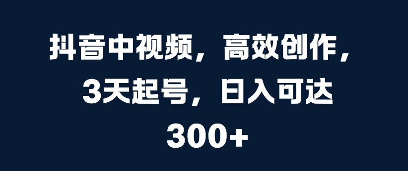 抖音中视频，高效创作，3天起号，日入可达3张【揭秘】-知库