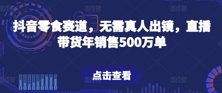 抖音零食赛道，无需真人出镜，直播带货年销售500万单【揭秘】-知库