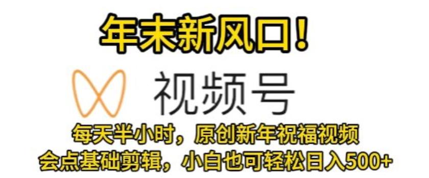 视频号年末新风口，会点基础剪辑即可上手，原创新年祝福视频，每天半小时，小白也可轻松日入500+-知库