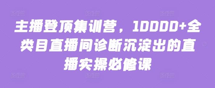 主播登顶集训营，10000+全类目直播间诊断沉淀出的直播实操必修课-知库