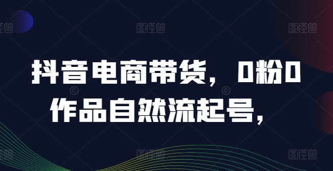 抖音电商带货，0粉0作品自然流起号，热销20多万人的抖音课程的经验分享-知库