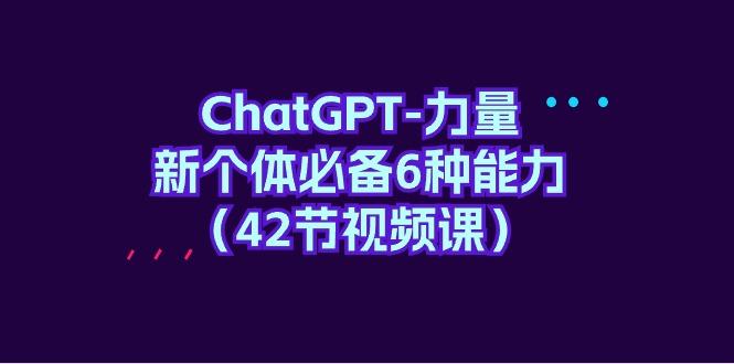 (9684期)ChatGPT-力量 新个体必备6种能力(42节视频课)-知库