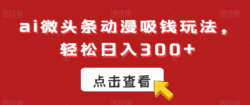 ai微头条动漫吸钱玩法，轻松日入300+【揭秘】-知库