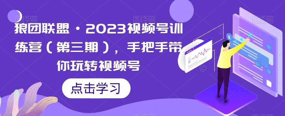 狼团联盟·2023视频号训练营（第三期），手把手带你玩转视频号-知库