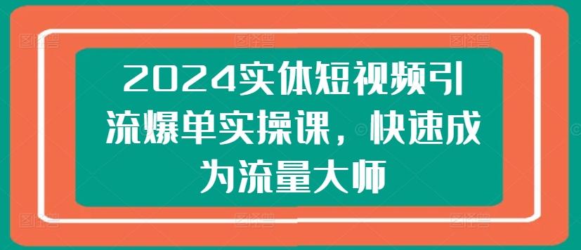 2024实体短视频引流爆单实操课，快速成为流量大师-知库