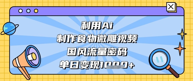 利用Ai制作食物微雕视频，国风流量密码，单日变现数张-知库