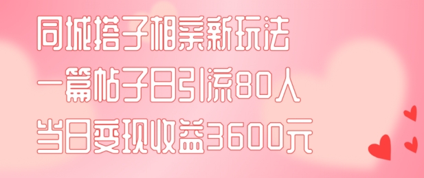 同城搭子相亲新玩法一篇帖子引流80人当日变现3600元(项目教程+实操教程)【揭秘】-知库