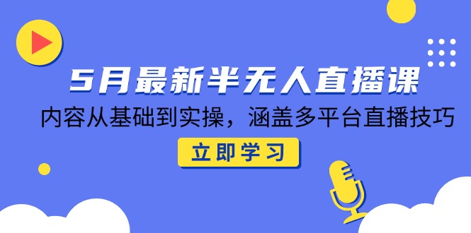 5月最新半无人直播课，内容从基础到实操，涵盖多平台直播技巧-知库