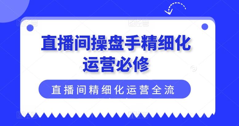 直播间操盘手精细化运营必修，直播间精细化运营全流程解读-知库