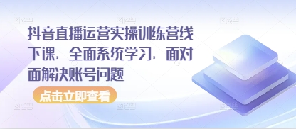 抖音直播运营实操训练营线下课，全面系统学习，面对面解决账号问题-知库