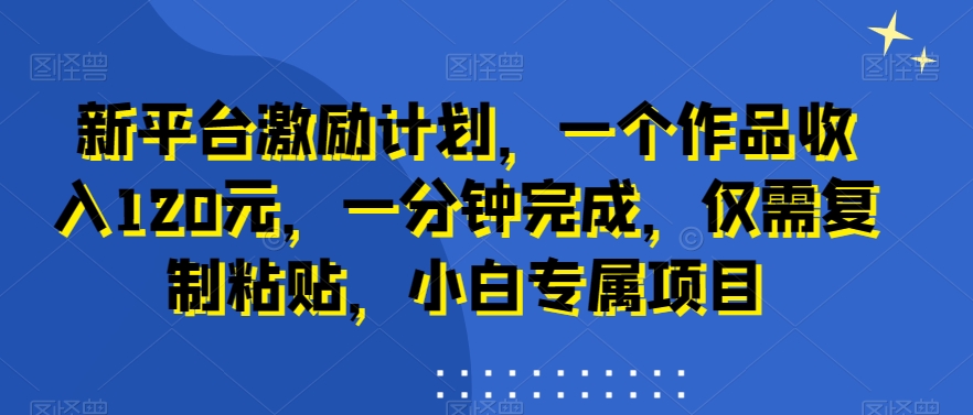 新平台激励计划，一个作品收入120元，一分钟完成，仅需复制粘贴，小白专属项目【揭秘】-知库