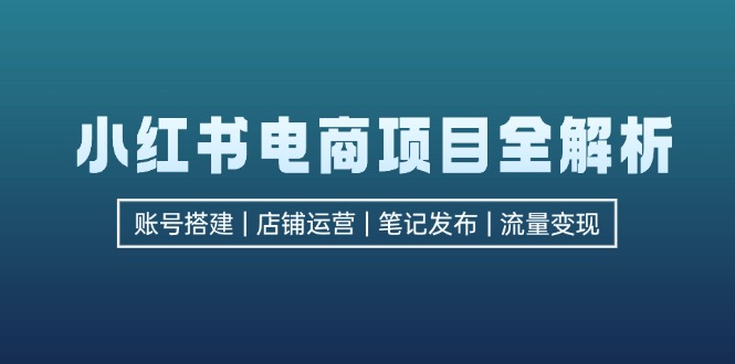 小红书电商项目全解析，包括账号搭建、店铺运营、笔记发布  实现流量变现-知库