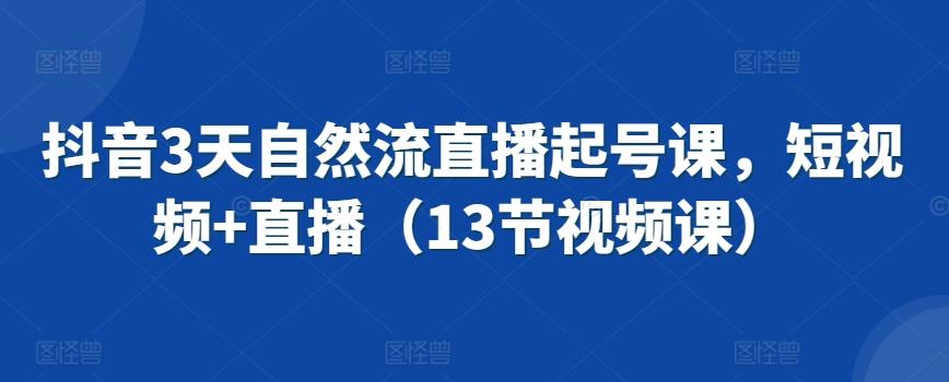 抖音3天自然流直播起号课，短视频+直播(13节视频课)-知库