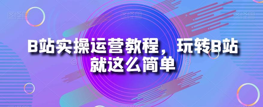 B站实操运营教程，玩转B站就这么简单-知库