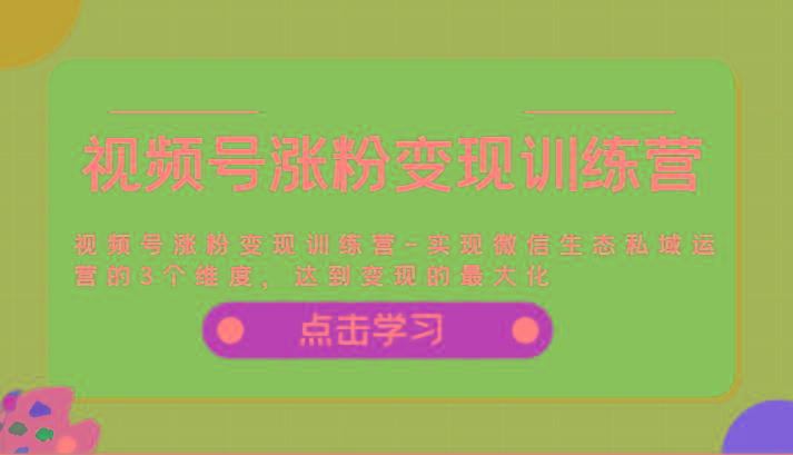 视频号涨粉变现训练营-实现微信生态私域运营的3个维度，达到变现的最大化-知库