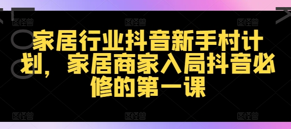 家居行业抖音新手村计划，家居商家入局抖音必修的第一课-知库