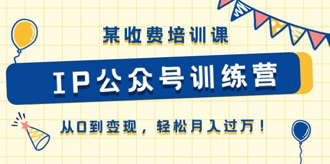 某收费培训课《IP公众号训练营》从0到变现，轻松月入过万！-知库