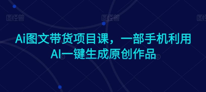 Ai图文带货项目课，一部手机利用AI一键生成原创作品-知库