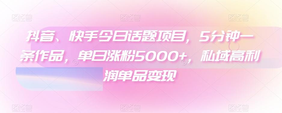 抖音、快手今日话题项目，5分钟一条作品，单日涨粉5000+，私域高利润单品变现-知库