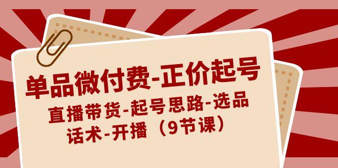 单品微付费正价起号：直播带货-起号思路-选品-话术-开播(9节课)-知库