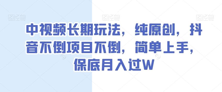 中视频长期玩法，纯原创，抖音不倒项目不倒，简单上手，保底月入过W【揭秘】-知库