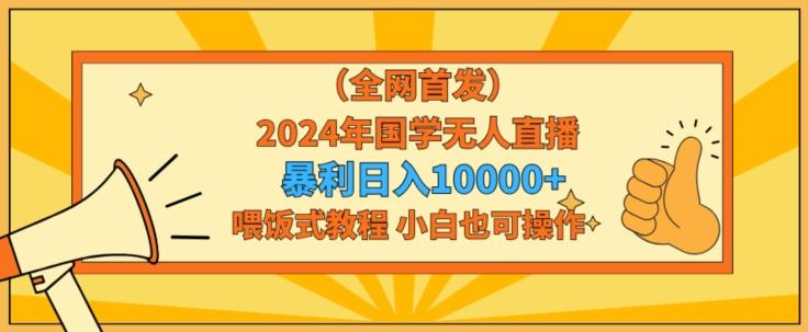 全网首发2024年国学无人直播暴力日入1w，加喂饭式教程，小白也可操作【揭秘】-知库