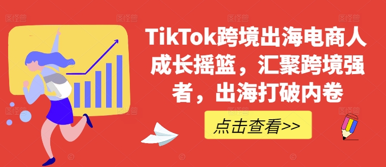 TikTok跨境出海电商人成长摇篮，汇聚跨境强者，出海打破内卷-知库