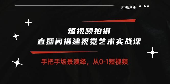 短视频拍摄+直播间搭建视觉艺术实战课：手把手场景演绎 从0-1短视频-8节课-知库