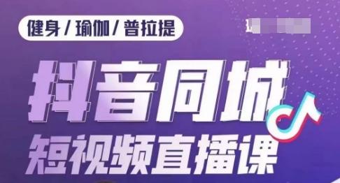 健身行业抖音同城短视频直播课，通过抖音低成本获客提升业绩，门店标准化流程承接流量-知库